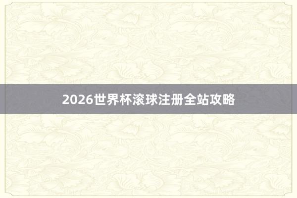 2026世界杯滚球注册全站攻略
