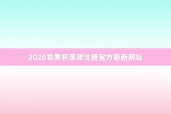 2026世界杯滚球注册官方最新网址
