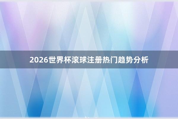 2026世界杯滚球注册热门趋势分析