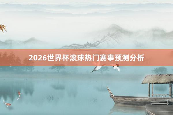 2026世界杯滚球热门赛事预测分析