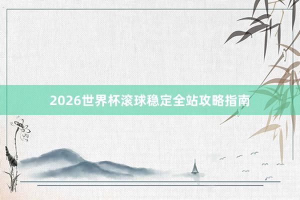 2026世界杯滚球稳定全站攻略指南