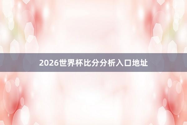 2026世界杯比分分析入口地址