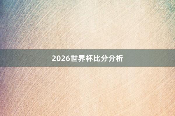 2026世界杯比分分析