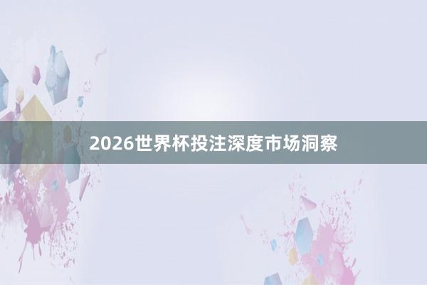 2026世界杯投注深度市场洞察