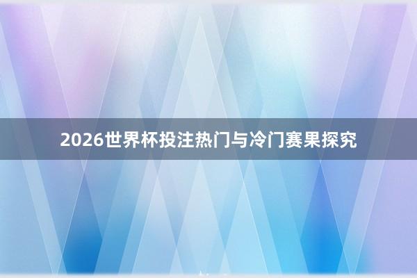 2026世界杯投注热门与冷门赛果探究