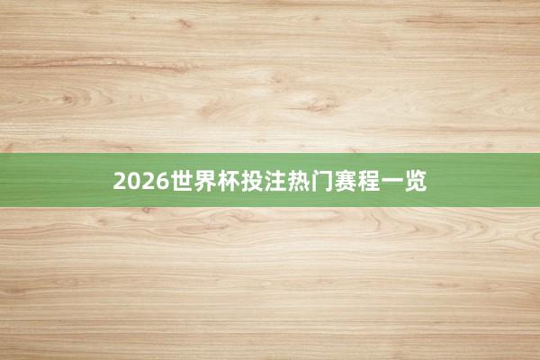 2026世界杯投注热门赛程一览