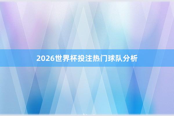 2026世界杯投注热门球队分析