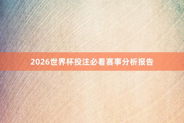 2026世界杯投注必看赛事分析报告