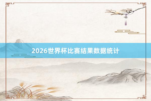 2026世界杯比赛结果数据统计