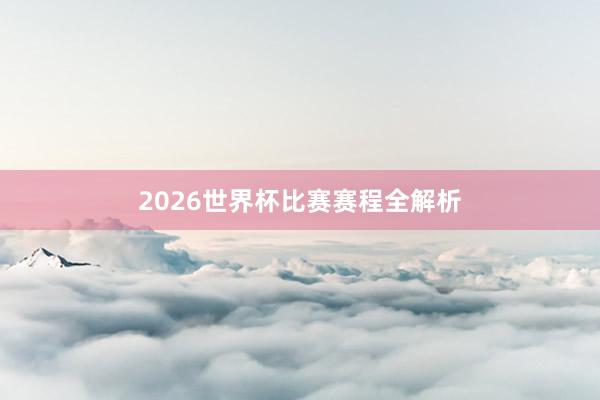 2026世界杯比赛赛程全解析