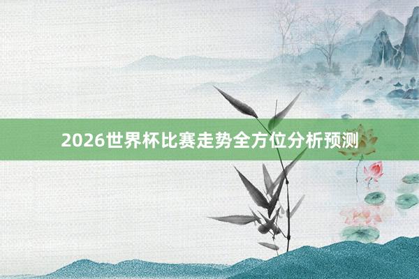 2026世界杯比赛走势全方位分析预测