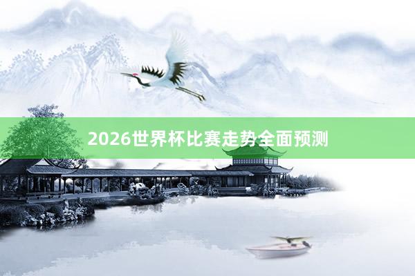 2026世界杯比赛走势全面预测