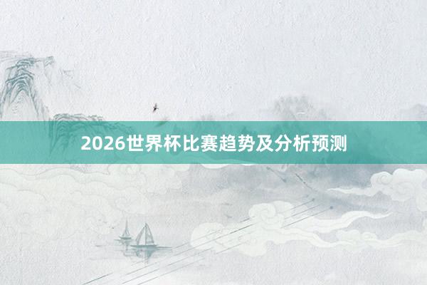 2026世界杯比赛趋势及分析预测