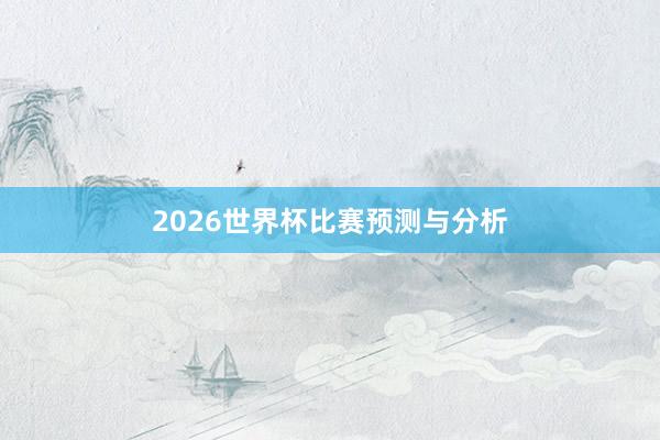 2026世界杯比赛预测与分析
