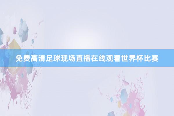 免费高清足球现场直播在线观看世界杯比赛