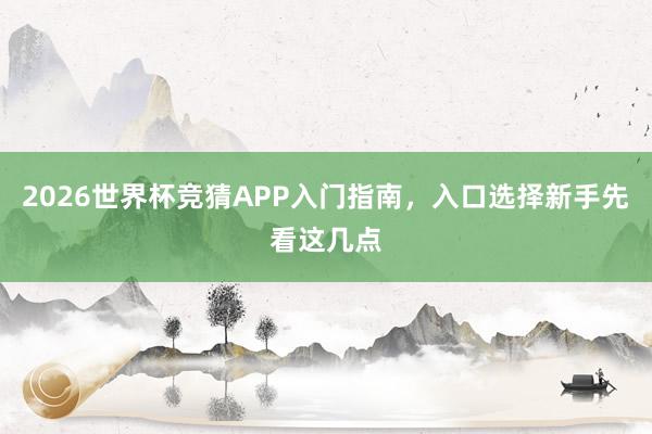 2026世界杯竞猜APP入门指南，入口选择新手先看这几点