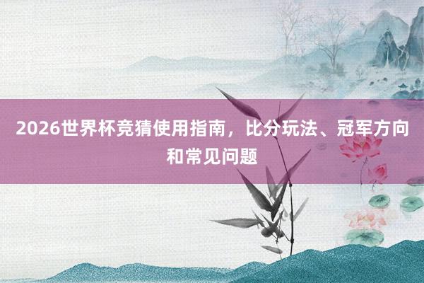 2026世界杯竞猜使用指南，比分玩法、冠军方向和常见问题
