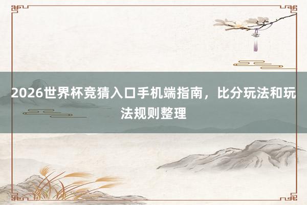 2026世界杯竞猜入口手机端指南，比分玩法和玩法规则整理
