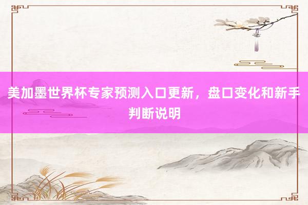 美加墨世界杯专家预测入口更新，盘口变化和新手判断说明