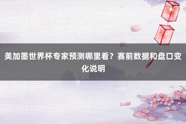 美加墨世界杯专家预测哪里看？赛前数据和盘口变化说明