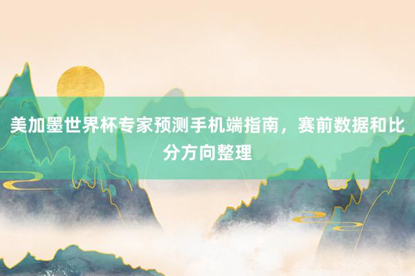 美加墨世界杯专家预测手机端指南，赛前数据和比分方向整理
