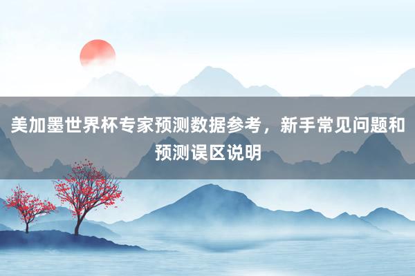 美加墨世界杯专家预测数据参考，新手常见问题和预测误区说明