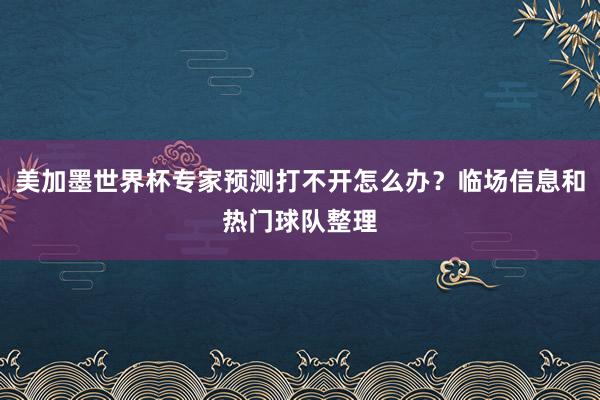 美加墨世界杯专家预测打不开怎么办？临场信息和热门球队整理