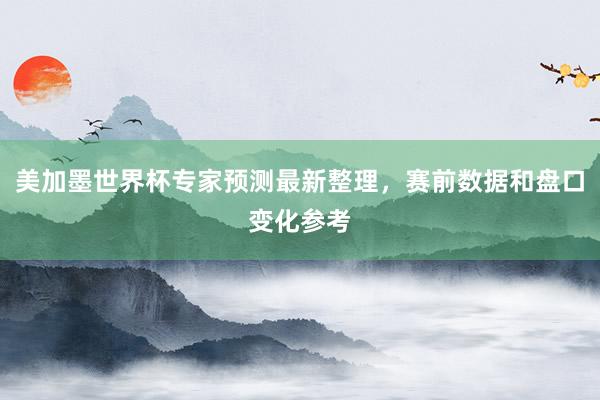 美加墨世界杯专家预测最新整理，赛前数据和盘口变化参考