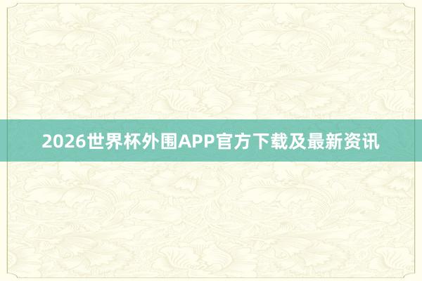 2026世界杯外围APP官方下载及最新资讯