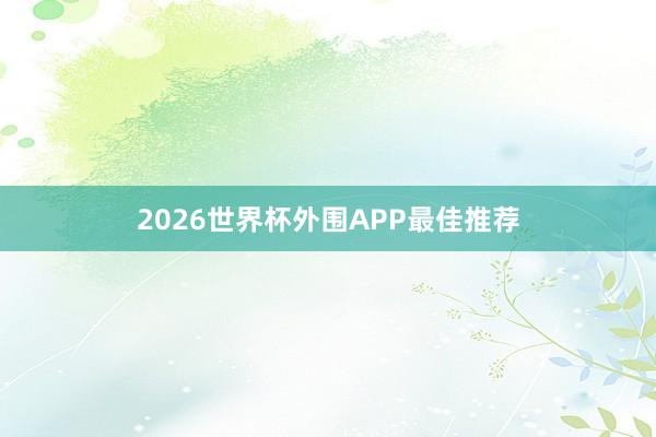 2026世界杯外围APP最佳推荐