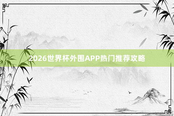 2026世界杯外围APP热门推荐攻略