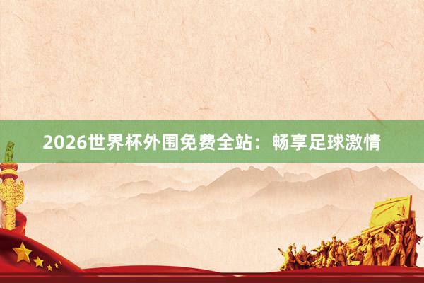 2026世界杯外围免费全站：畅享足球激情