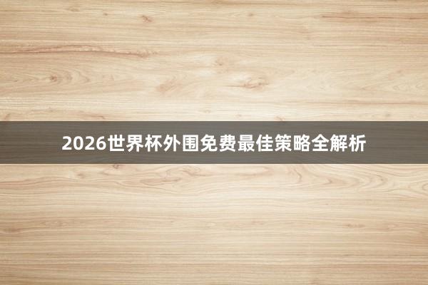 2026世界杯外围免费最佳策略全解析