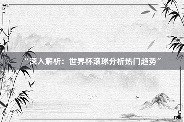 “深入解析：世界杯滚球分析热门趋势”
