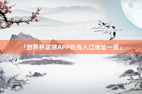 「世界杯滚球APP在线入口地址一览」