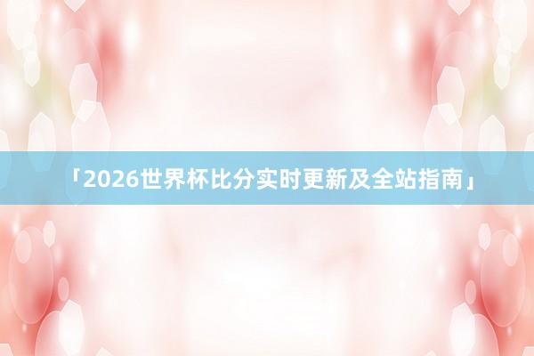 「2026世界杯比分实时更新及全站指南」