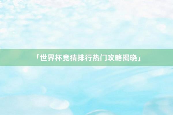 「世界杯竞猜排行热门攻略揭晓」