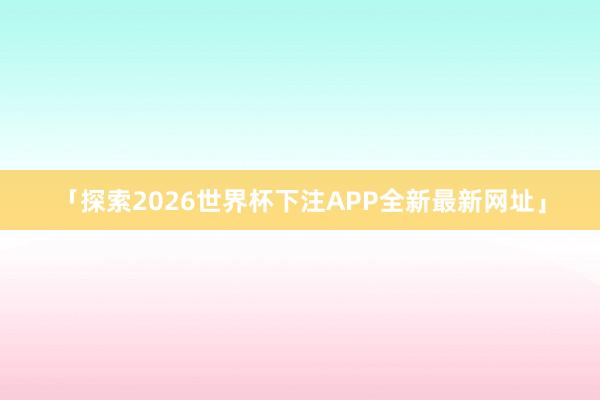 「探索2026世界杯下注APP全新最新网址」