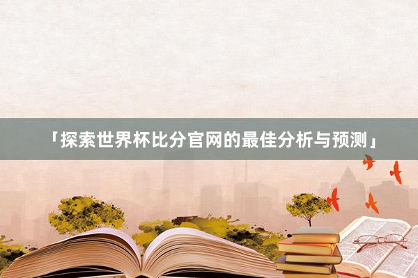 「探索世界杯比分官网的最佳分析与预测」