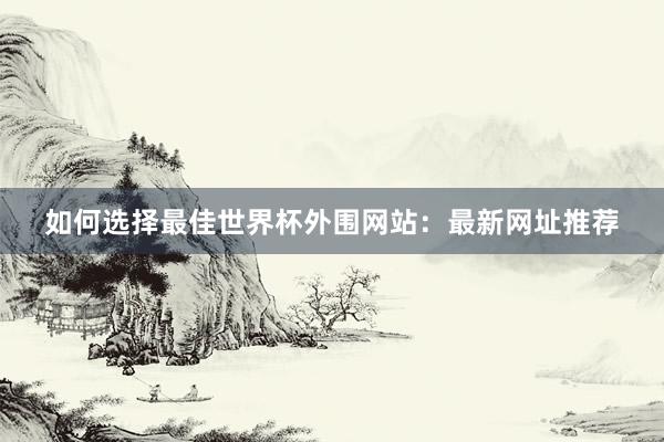 如何选择最佳世界杯外围网站：最新网址推荐