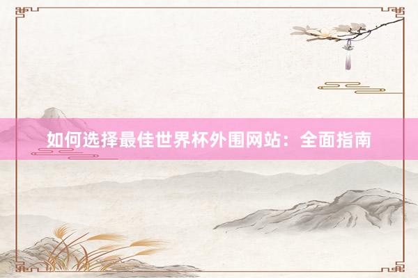 如何选择最佳世界杯外围网站:全面指南