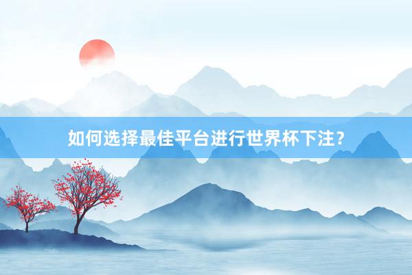 如何选择最佳平台进行世界杯下注？