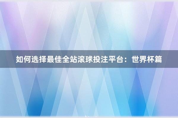 如何选择最佳全站滚球投注平台：世界杯篇