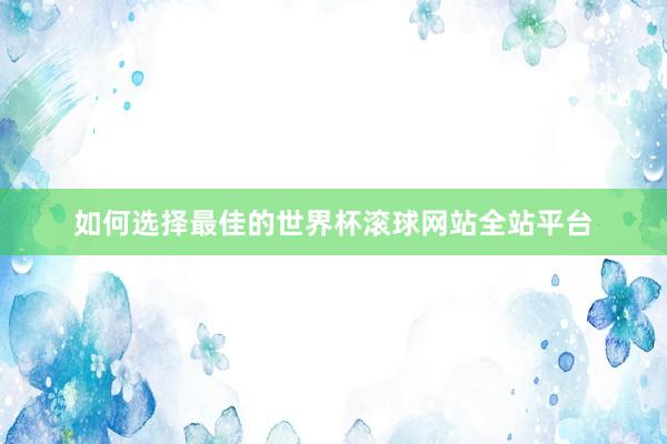 如何选择最佳的世界杯滚球网站全站平台