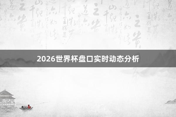 2026世界杯盘口实时动态分析