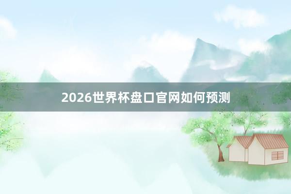 2026世界杯盘口官网如何预测