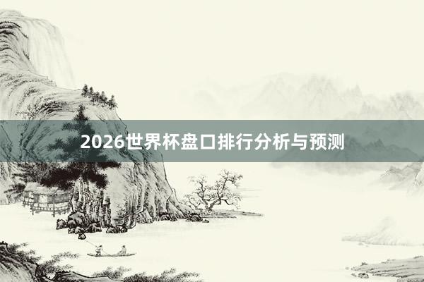 2026世界杯盘口排行分析与预测