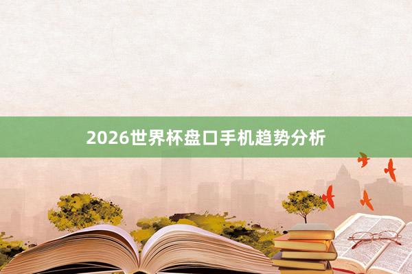 2026世界杯盘口手机趋势分析