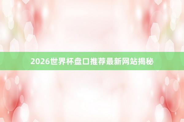 2026世界杯盘口推荐最新网站揭秘
